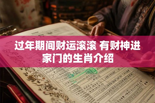过年期间财运滚滚 有财神进家门的生肖介绍 过年期间财运滚滚 有财神进家门的生肖介绍