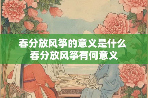 春分放风筝的意义是什么 春分放风筝有何意义