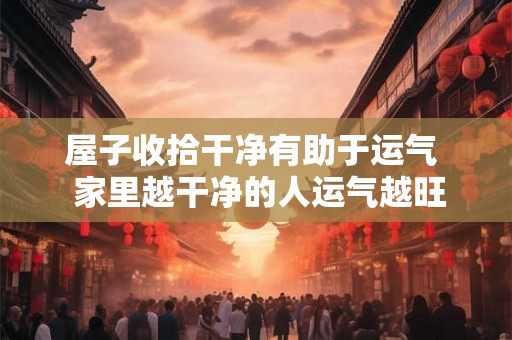 屋子收拾干净有助于运气  家里越干净的人运气越旺