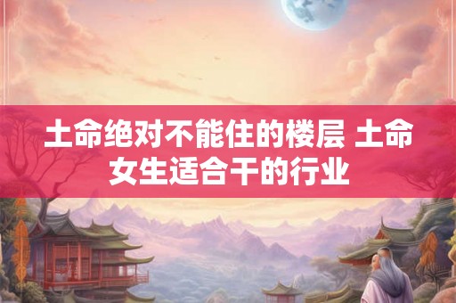 土命绝对不能住的楼层 土命女生适合干的行业 土命绝对不能住的楼层 土命女生适合干的行业