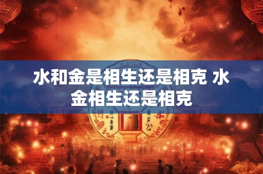 水和金是相生还是相克 水金相生还是相克