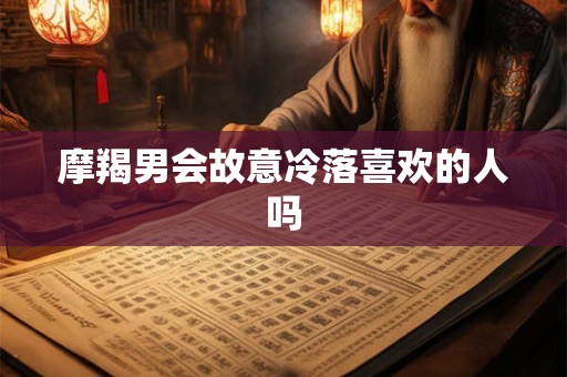 摩羯男会故意冷落喜欢的人吗