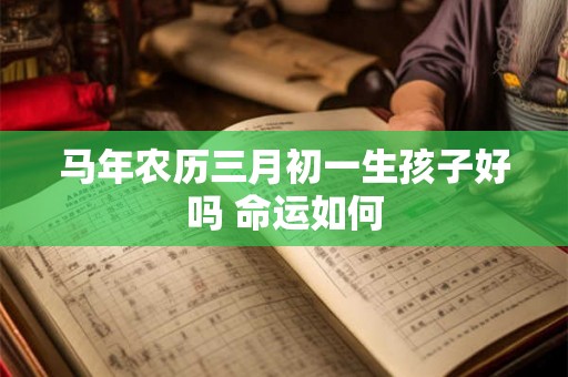 马年农历三月初一生孩子好吗 命运如何 马年农历三月初一生孩子好吗 命运如何