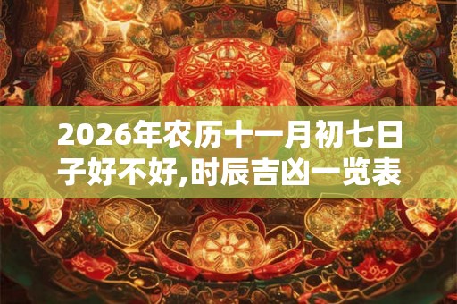 2026年农历十一月初七日子好不好,时辰吉凶一览表! 2026年农历十一月初七日子好不好,时辰吉凶一览表!