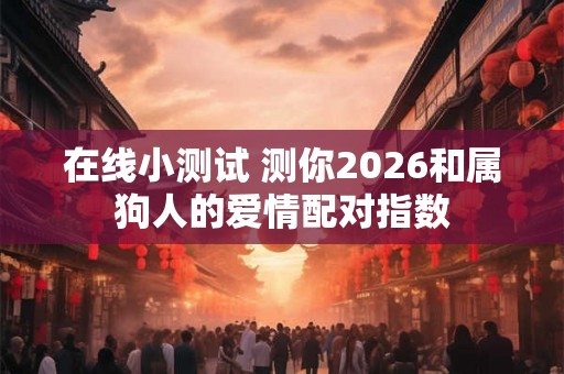 在线小测试 测你2026和属狗人的爱情配对指数 在线小测试 测你2026和属狗人的爱情配对指数
