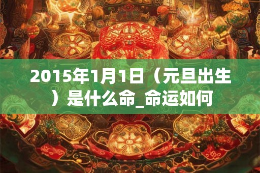 2015年1月1日（元旦出生）是什么命_命运如何