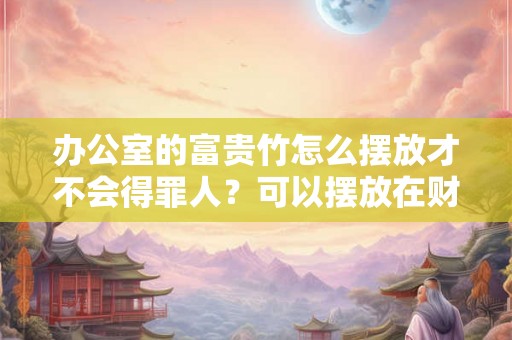 办公室的富贵竹怎么摆放才不会得罪人？可以摆放在财位上吗？