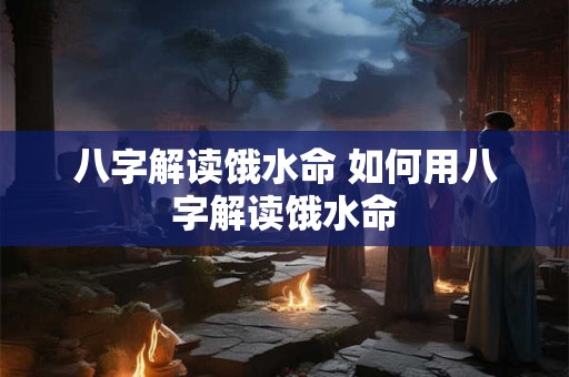 八字解读饿水命 如何用八字解读饿水命 八字解读饿水命 如何用八字解读饿水命