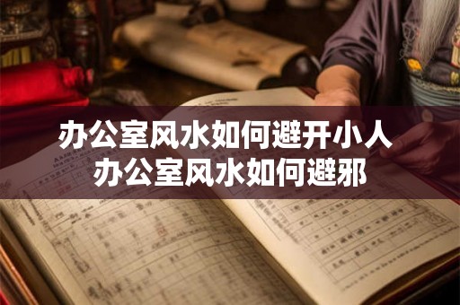 办公室风水如何避开小人 办公室风水如何避邪