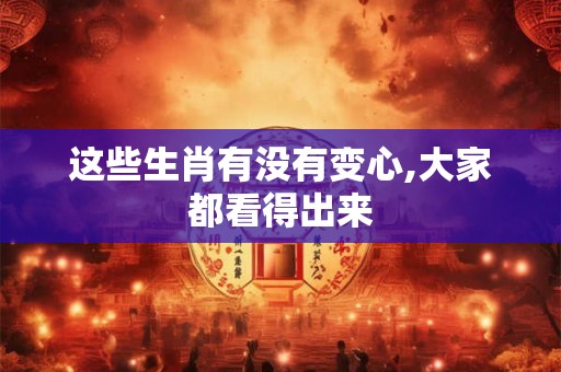 这些生肖有没有变心,大家都看得出来 这些生肖有没有变心,大家都看得出来