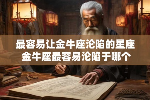 最容易让金牛座沦陷的星座 金牛座最容易沦陷于哪个星座 最容易让金牛座沦陷的星座 金牛座最容易沦陷于哪个星座