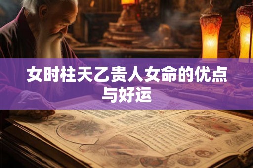 女时柱天乙贵人女命的优点与好运
