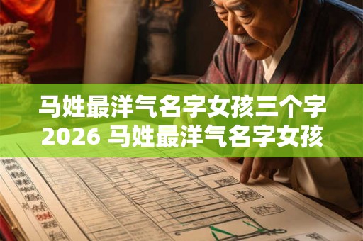 马姓最洋气名字女孩三个字2026 马姓最洋气名字女孩三个字2026年
