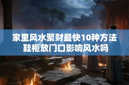 家里风水聚财最快10种方法 鞋柜放门口影响风水吗