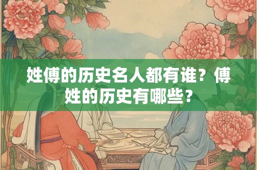 姓傅的历史名人都有谁？傅姓的历史有哪些？