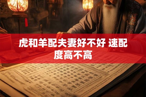 虎和羊配夫妻好不好 速配度高不高