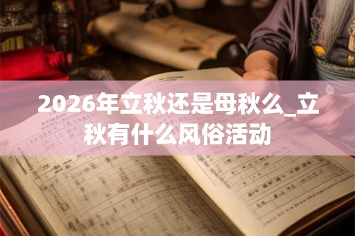2026年立秋还是母秋么_立秋有什么风俗活动 2026年立秋还是母秋么_立秋有什么风俗活动