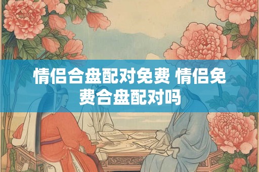 情侣合盘配对免费 情侣免费合盘配对吗
