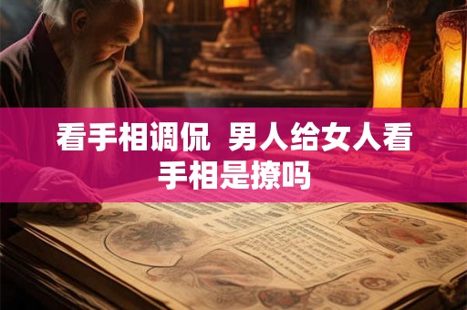 看手相调侃 男人给女人看手相是撩吗 看手相调侃 男人给女人看手相是撩吗