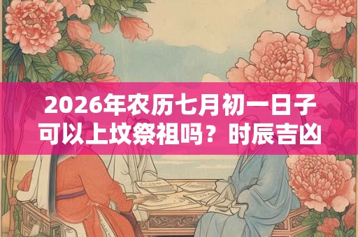 2026年农历七月初一日子可以上坟祭祖吗?时辰吉凶如何? 2026年农历七月初一日子可以上坟祭祖吗?时辰吉凶如何?