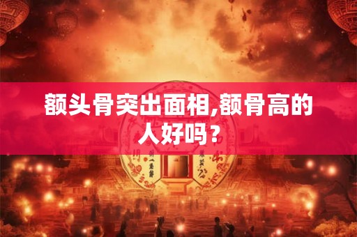 额头骨突出面相,额骨高的人好吗？