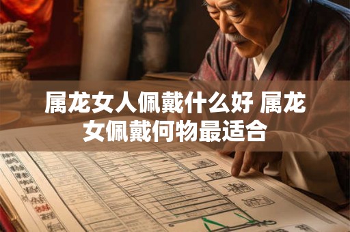 属龙女人佩戴什么好 属龙女佩戴何物最适合 属龙女人佩戴什么好 属龙女佩戴何物最适合