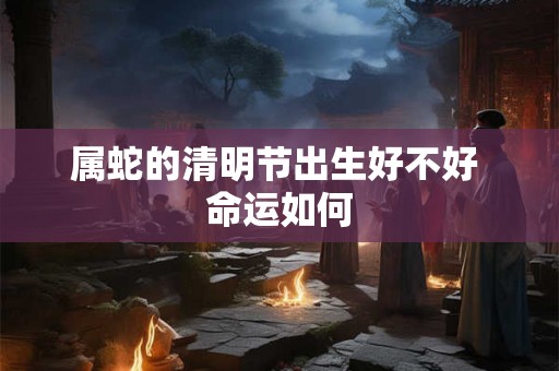 属蛇的清明节出生好不好 命运如何
