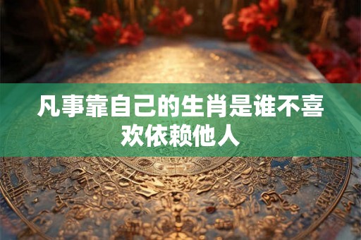 凡事靠自己的生肖是谁不喜欢依赖他人