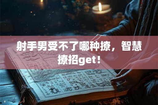 射手男受不了哪种撩,智慧撩招get! 射手男受不了哪种撩,智慧撩招get!