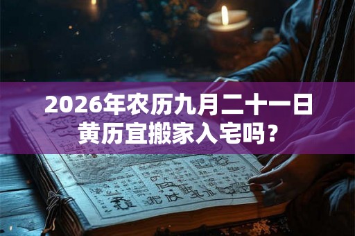 2026年农历九月二十一日黄历宜搬家入宅吗？