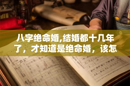 八字绝命婚,结婚都十几年了，才知道是绝命婚，该怎么办？