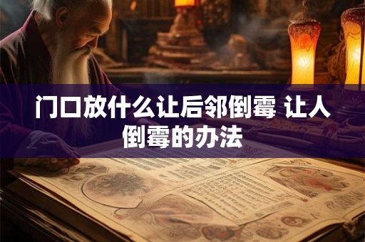门口放什么让后邻倒霉 让人倒霉的办法 门口放什么让后邻倒霉 让人倒霉的办法