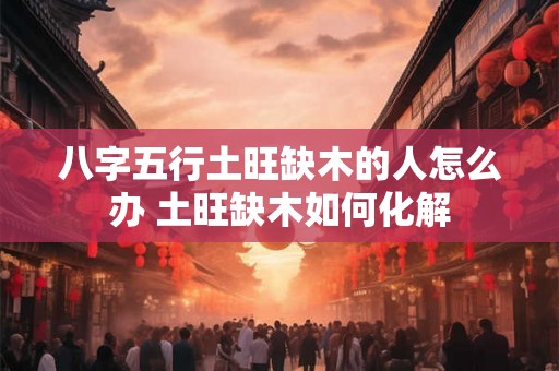 八字五行土旺缺木的人怎么办 土旺缺木如何化解