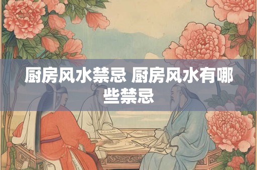 厨房风水禁忌 厨房风水有哪些禁忌