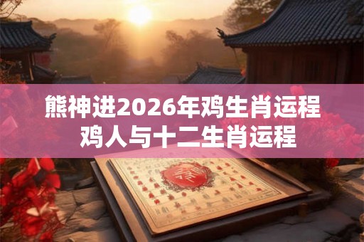 熊神进2026年鸡生肖运程 鸡人与十二生肖运程 熊神进2026年鸡生肖运程 鸡人与十二生肖运程