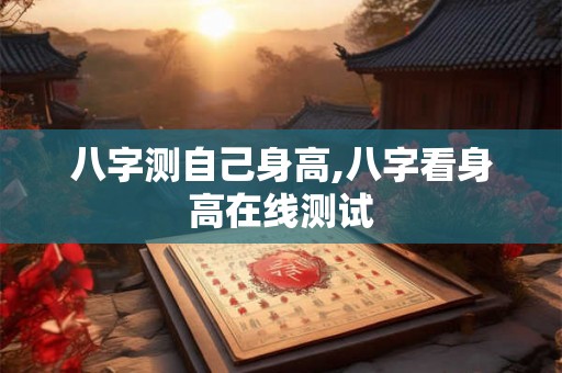 八字测自己身高,八字看身高在线测试 八字测自己身高,八字看身高在线测试