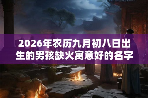 2026年农历九月初八日出生的男孩缺火寓意好的名字