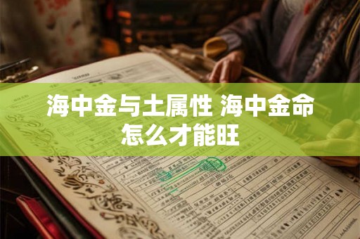 海中金与土属性 海中金命怎么才能旺 海中金与土属性 海中金命怎么才能旺