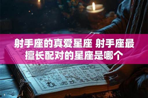 射手座的真爱星座 射手座最擅长配对的星座是哪个