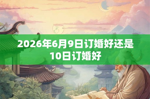 2026年6月9日订婚好还是10日订婚好 2026年6月9日订婚好还是10日订婚好