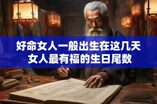 好命女人一般出生在这几天 女人最有福的生日尾数 好命女人一般出生在这几天 女人最有福的生日尾数