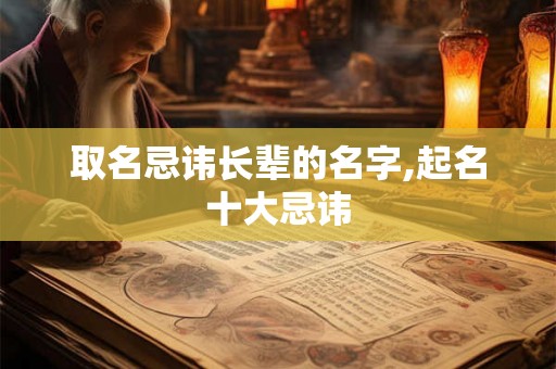 取名忌讳长辈的名字,起名十大忌讳 取名忌讳长辈的名字,起名十大忌讳