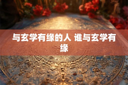 与玄学有缘的人 谁与玄学有缘