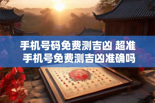 手机号码免费测吉凶 超准 手机号免费测吉凶准确吗 手机号码免费测吉凶 超准 手机号免费测吉凶准确吗