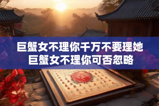 巨蟹女不理你千万不要理她 巨蟹女不理你可否忽略