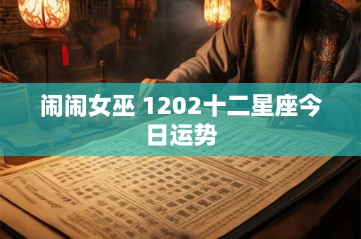 闹闹女巫 1202十二星座今日运势 闹闹女巫 1202十二星座今日运势