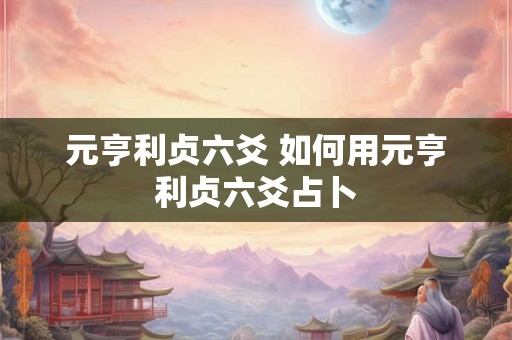 元亨利贞六爻 如何用元亨利贞六爻占卜