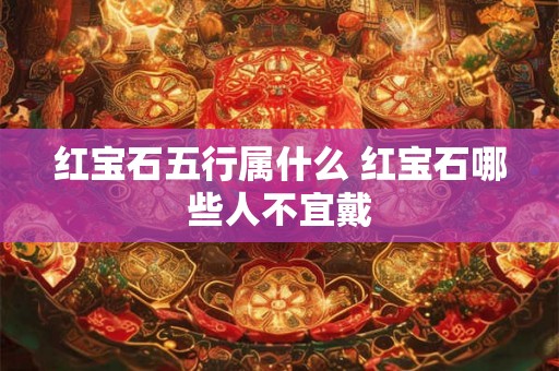 红宝石五行属什么 红宝石哪些人不宜戴 红宝石五行属什么 红宝石哪些人不宜戴