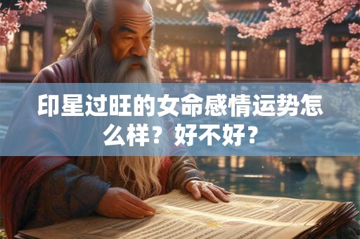 印星过旺的女命感情运势怎么样?好不好? 印星过旺的女命感情运势怎么样?好不好?