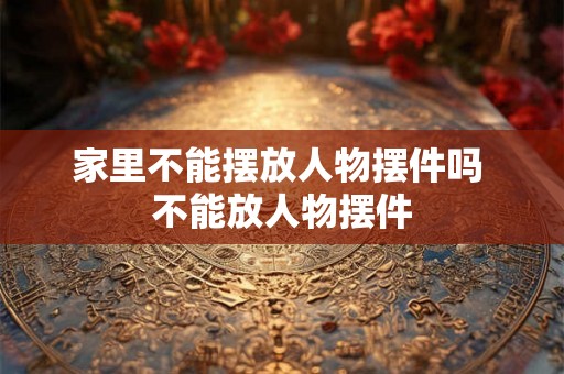 家里不能摆放人物摆件吗 不能放人物摆件